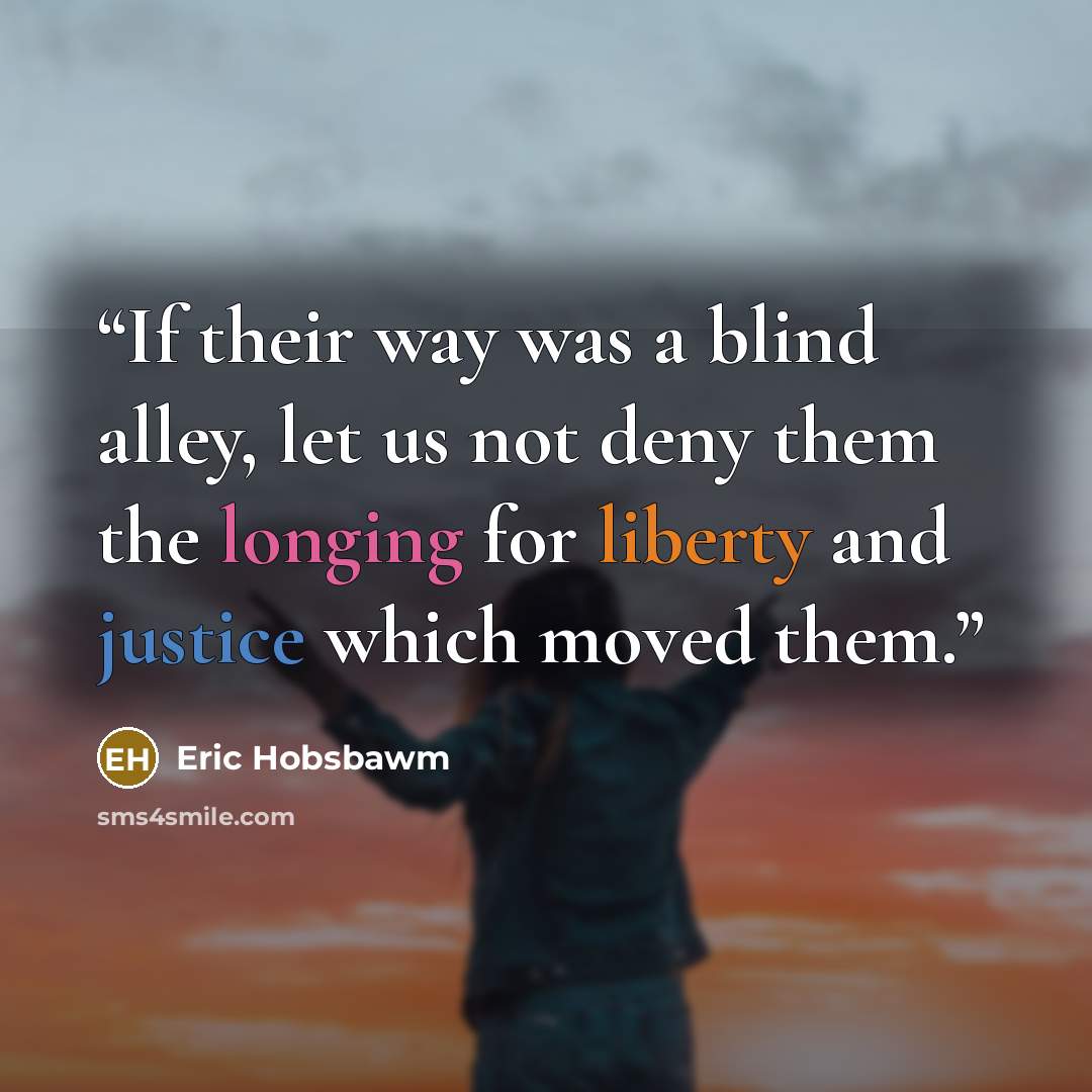 “If their way was a blind alley, let us not deny them the longing for liberty and justice which moved them.” quote by Eric Hobsbawm