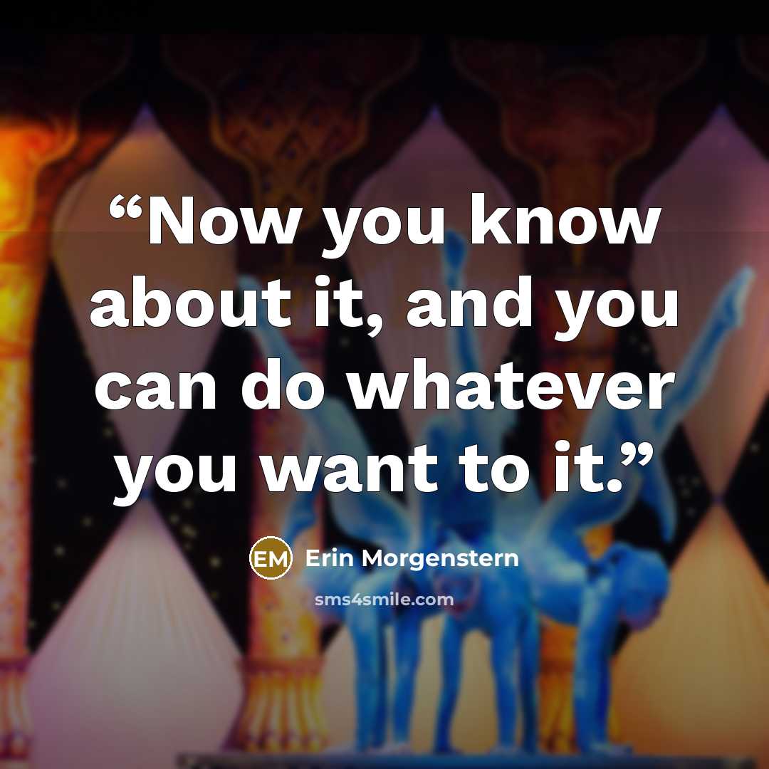 “Now you know about it, and you can do whatever you want to it.” quote by Erin Morgenstern