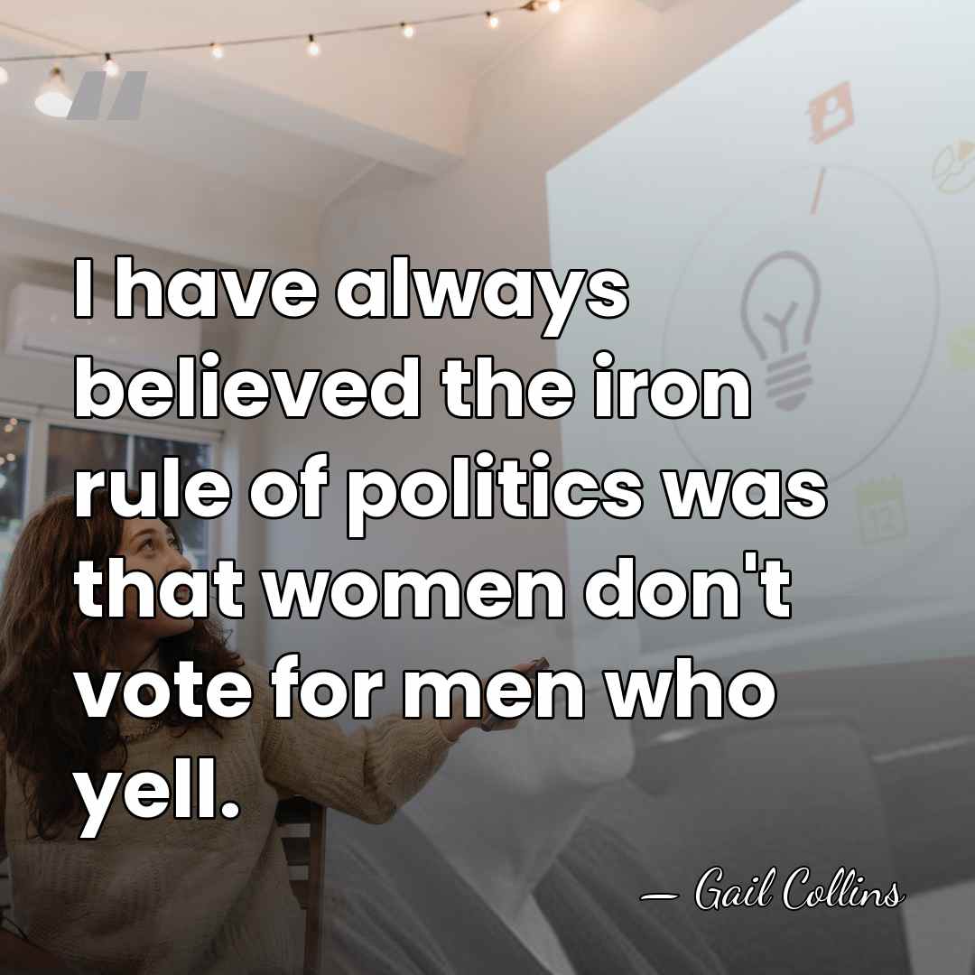 I have always believed the iron rule of politics was that women&hellip; - Gail Collins