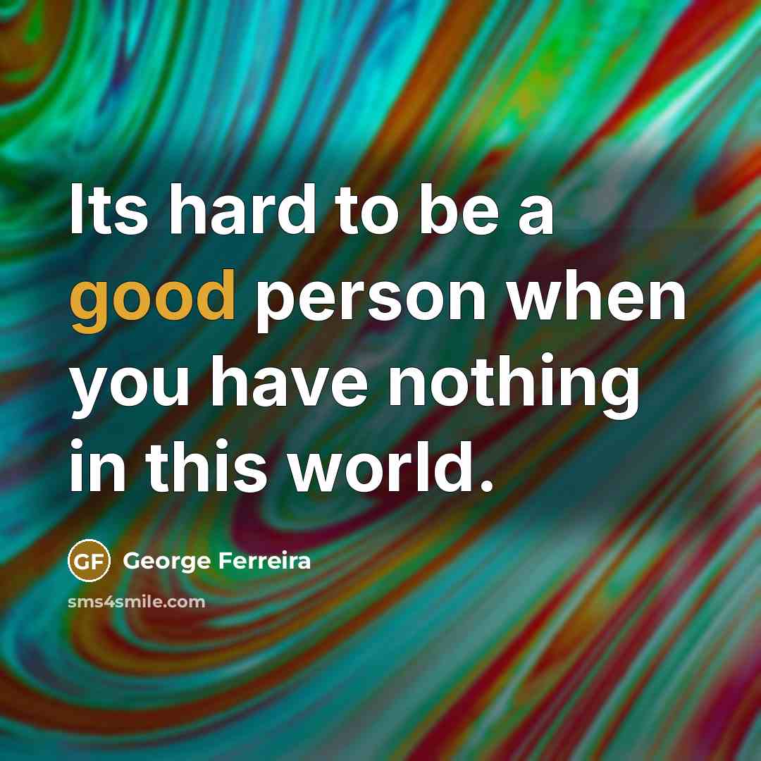 “Its hard to be a good person when you have…” quote by George Ferreira