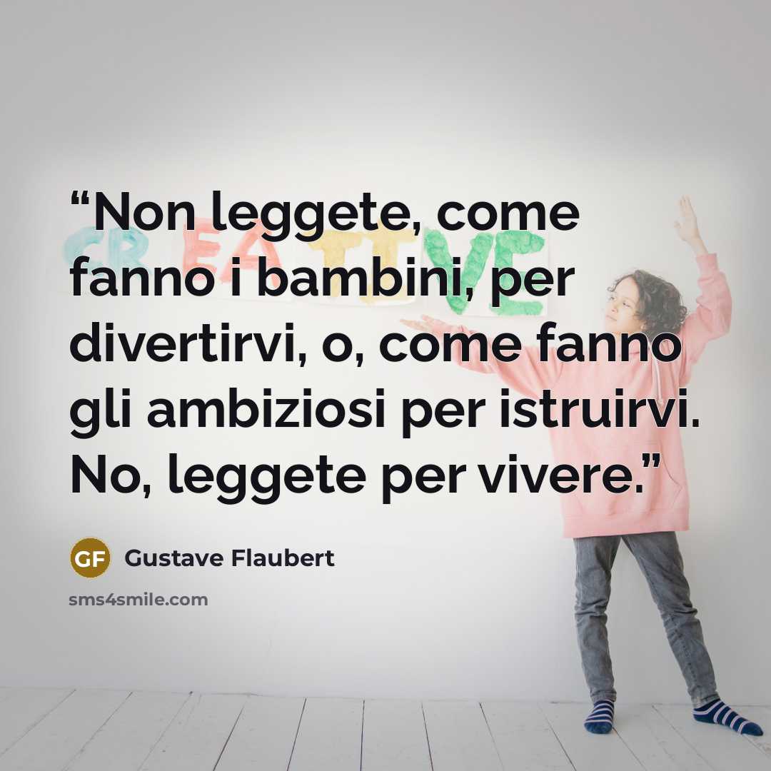 “Non leggete, come fanno i bambini, per divertirvi, o, come fanno gli ambiziosi per istruirvi. No, leggete per vivere.” quote by Gustave Flaubert