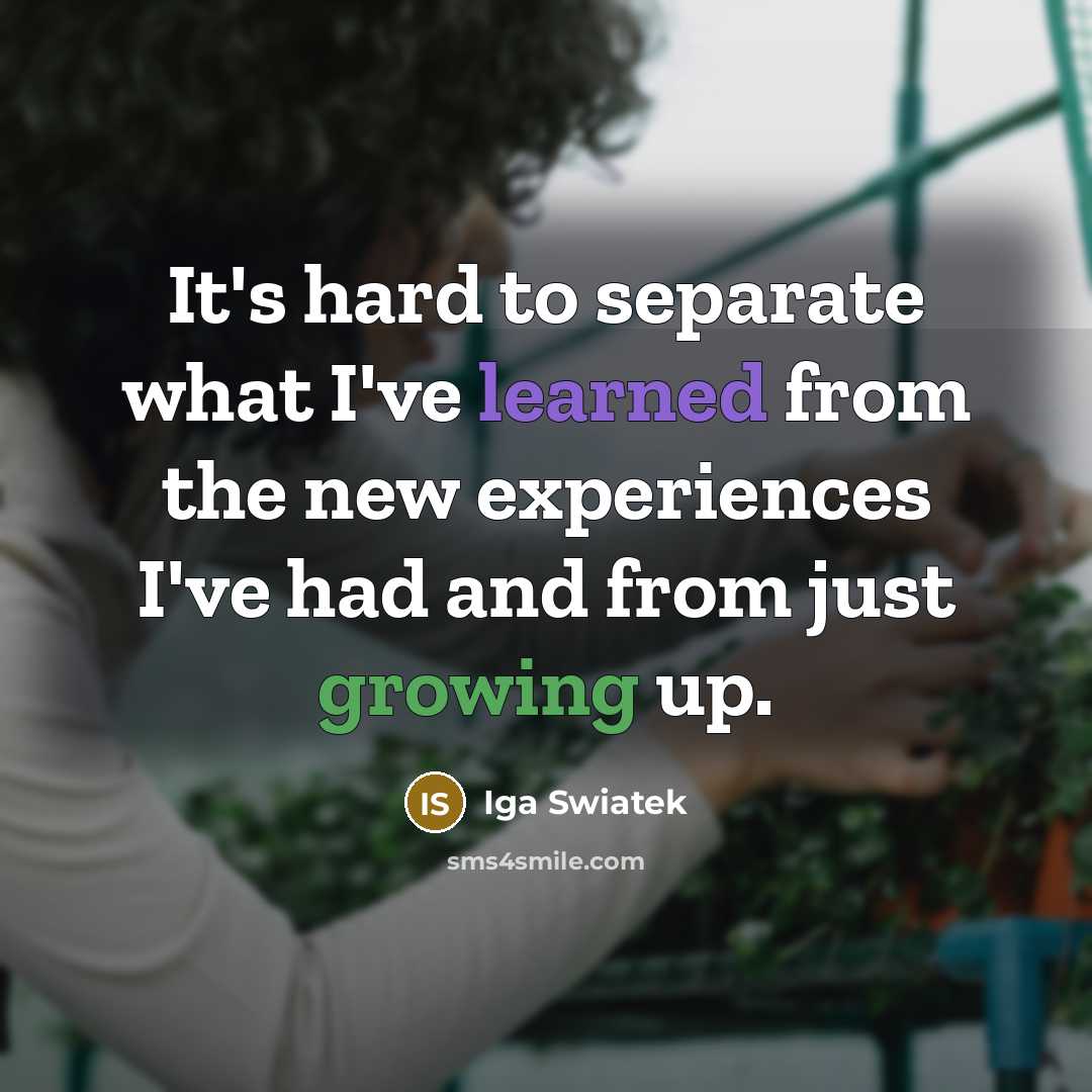 “It's hard to separate what I've learned from the new experiences I've had and from just growing up.” quote by Iga Swiatek