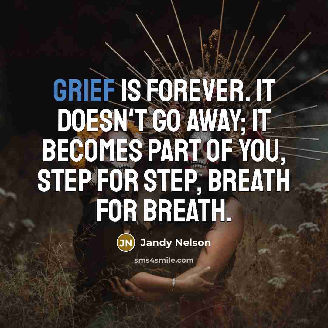 “Grief is forever. It doesn't go away; it becomes part…” quote by Jandy Nelson