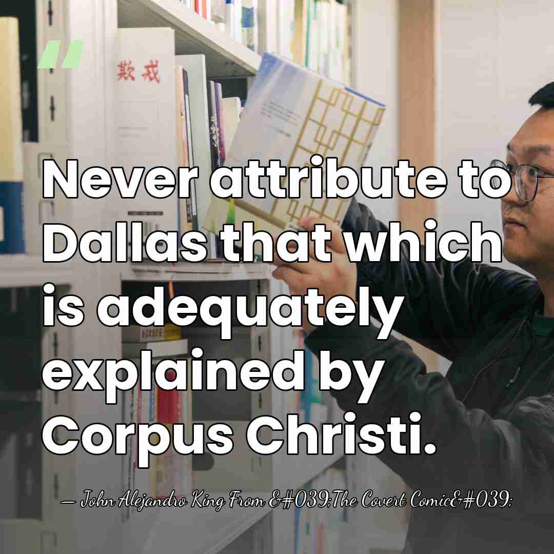 Never attribute to Dallas that which is adequately explained by Corpus Christi. - John Alejandro King From 'The Covert Comic'