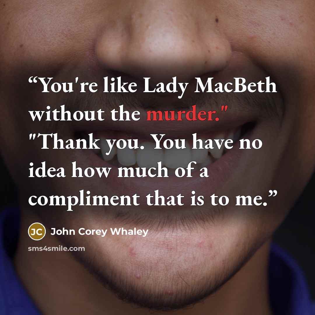 “You're like Lady MacBeth without the murder." "Thank you. You have no idea how much of a compliment that is to me.” quote by John Corey Whaley