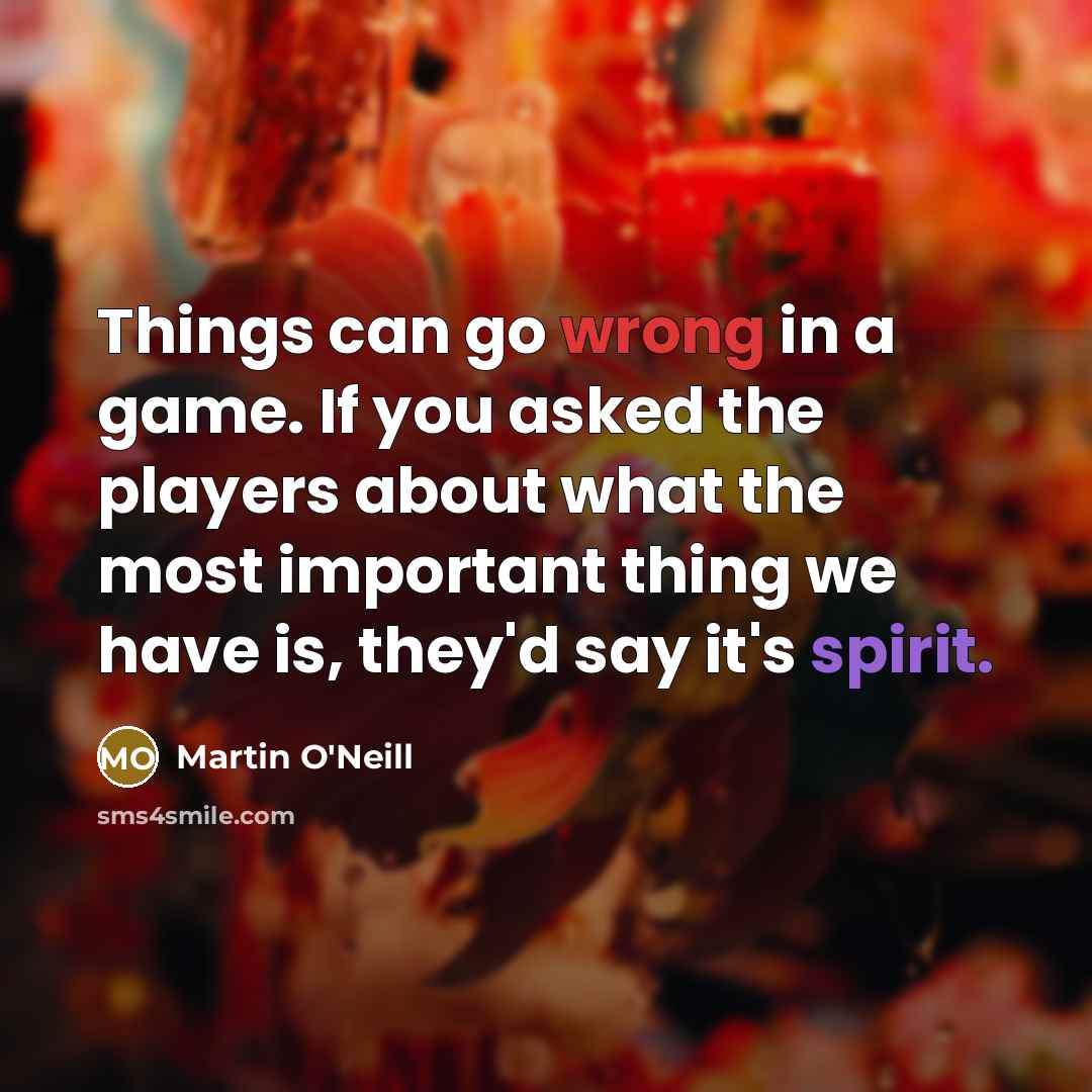 “Things can go wrong in a game. If you asked the players about what the most important thing we have is, they'd say it's spirit.” quote by Martin O'Neill