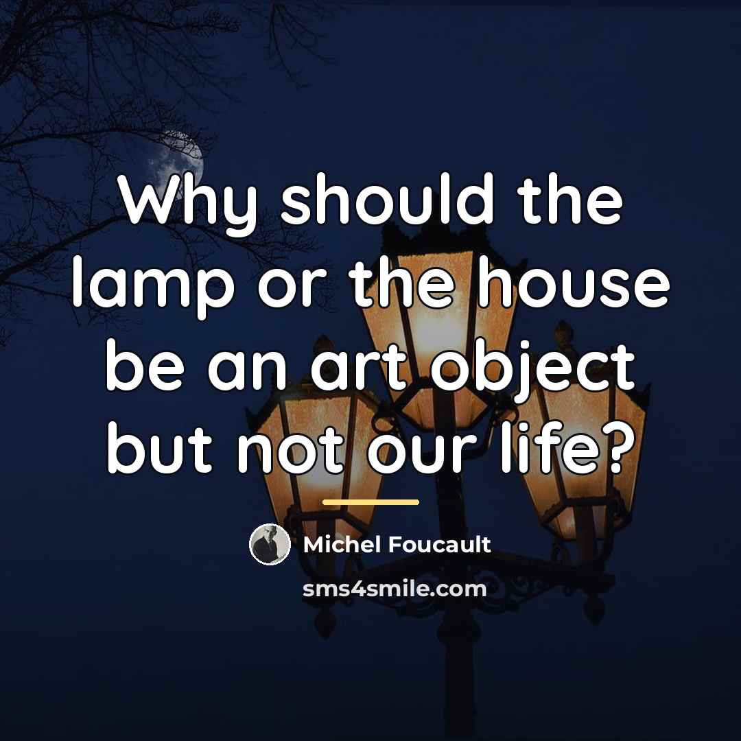 “Why should the lamp or the house be an art…” quote by Michel Foucault