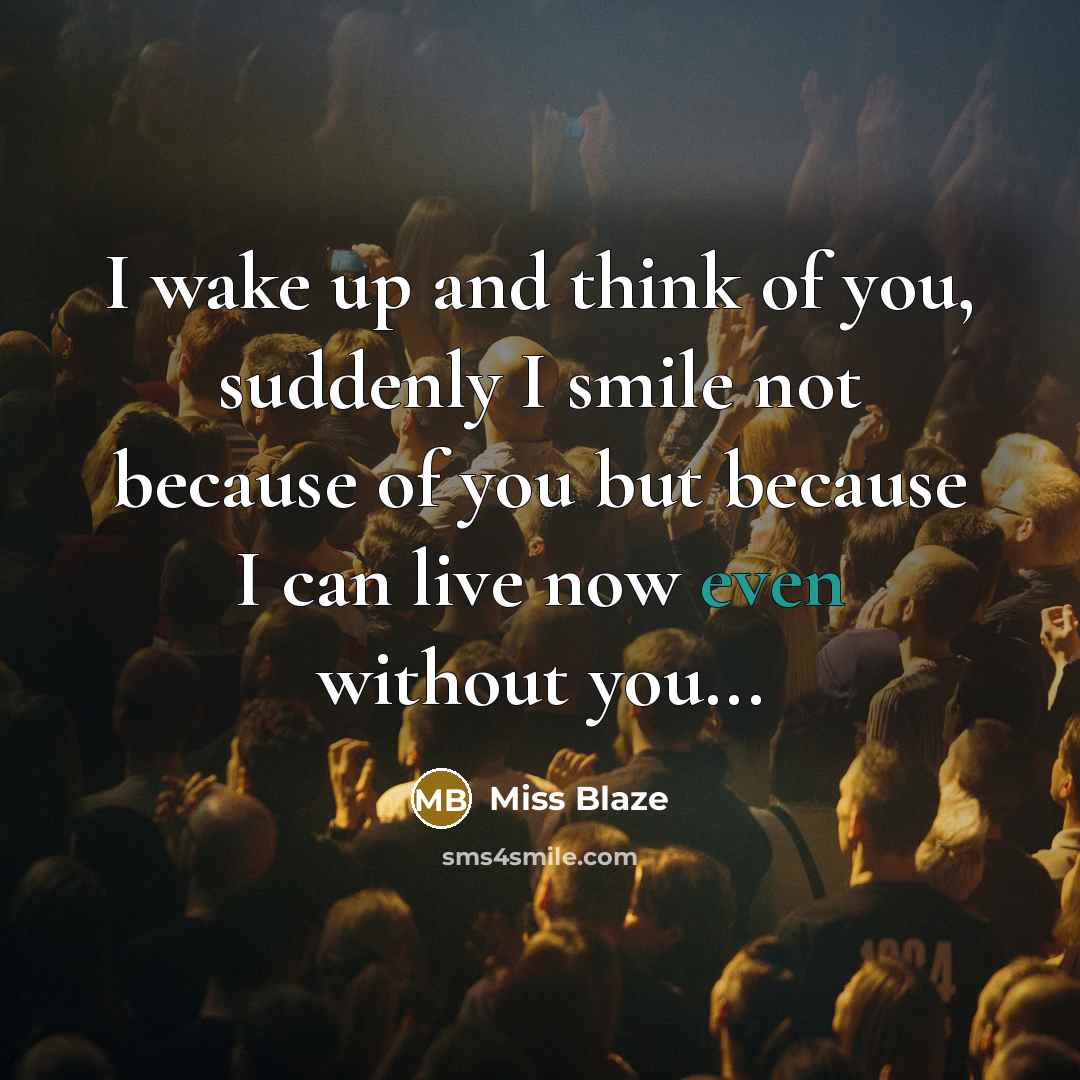 “I wake up and think of you, suddenly I smile not because of you but because I can live now even without you...” quote by Miss Blaze
