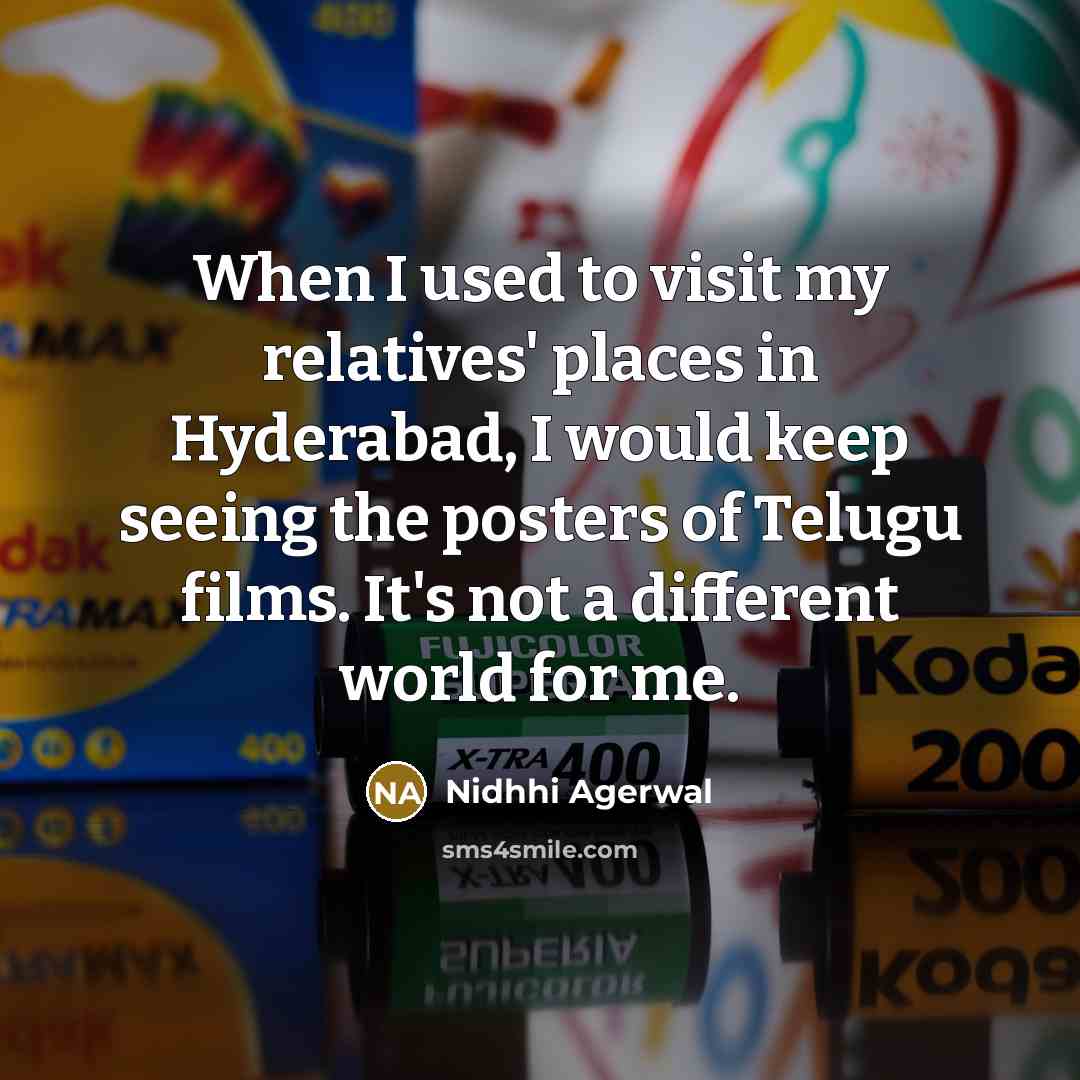 “When I used to visit my relatives' places in Hyderabad, I would keep seeing the posters of Telugu films. It's not a different world for me.” quote by Nidhhi Agerwal