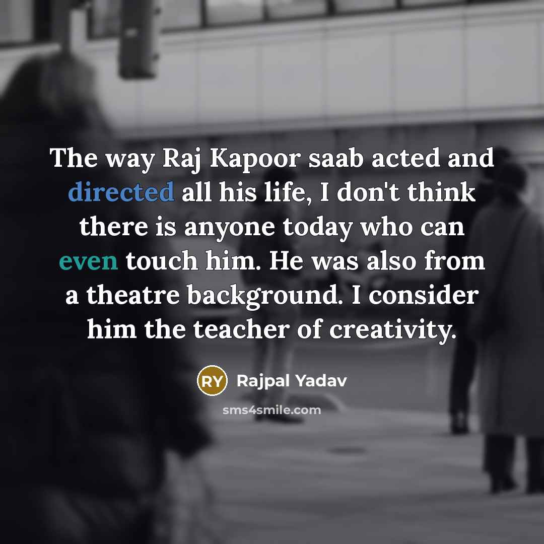 “The way Raj Kapoor saab acted and directed all his life, I don't think there is anyone today who can even touch him. He was also from a theatre background. I consider him the teacher of creativity.” quote by Rajpal Yadav