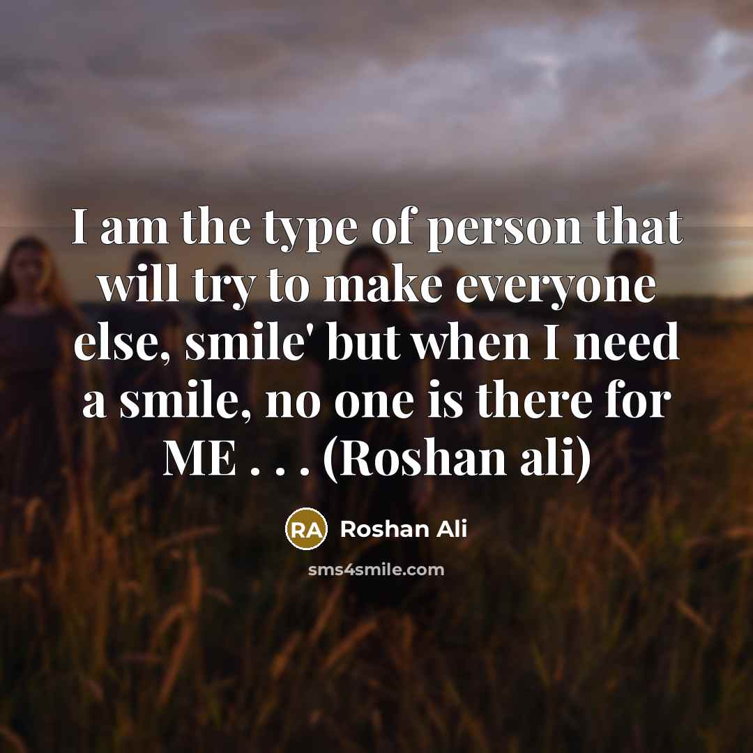 “I am the type of person that will try to make everyone else, smile' but when I need a smile, no one is there for ME . . . (Roshan ali)” quote by Roshan Ali