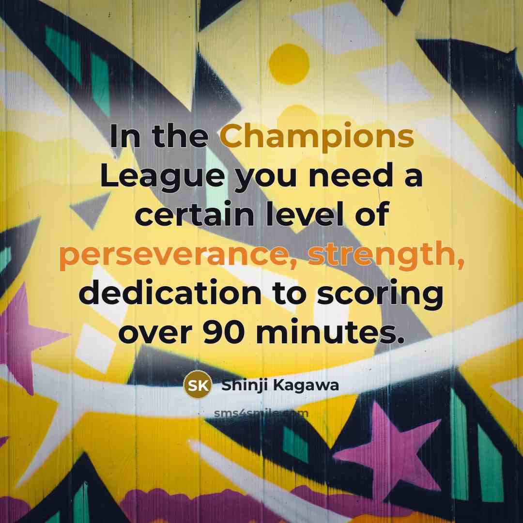 “In the Champions League you need a certain level of perseverance, strength, dedication to scoring over 90 minutes.” quote by Shinji Kagawa