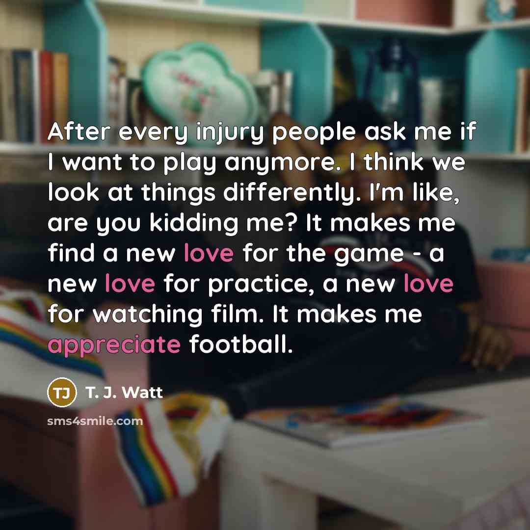 “After every injury people ask me if I want to…” quote by T. J. Watt