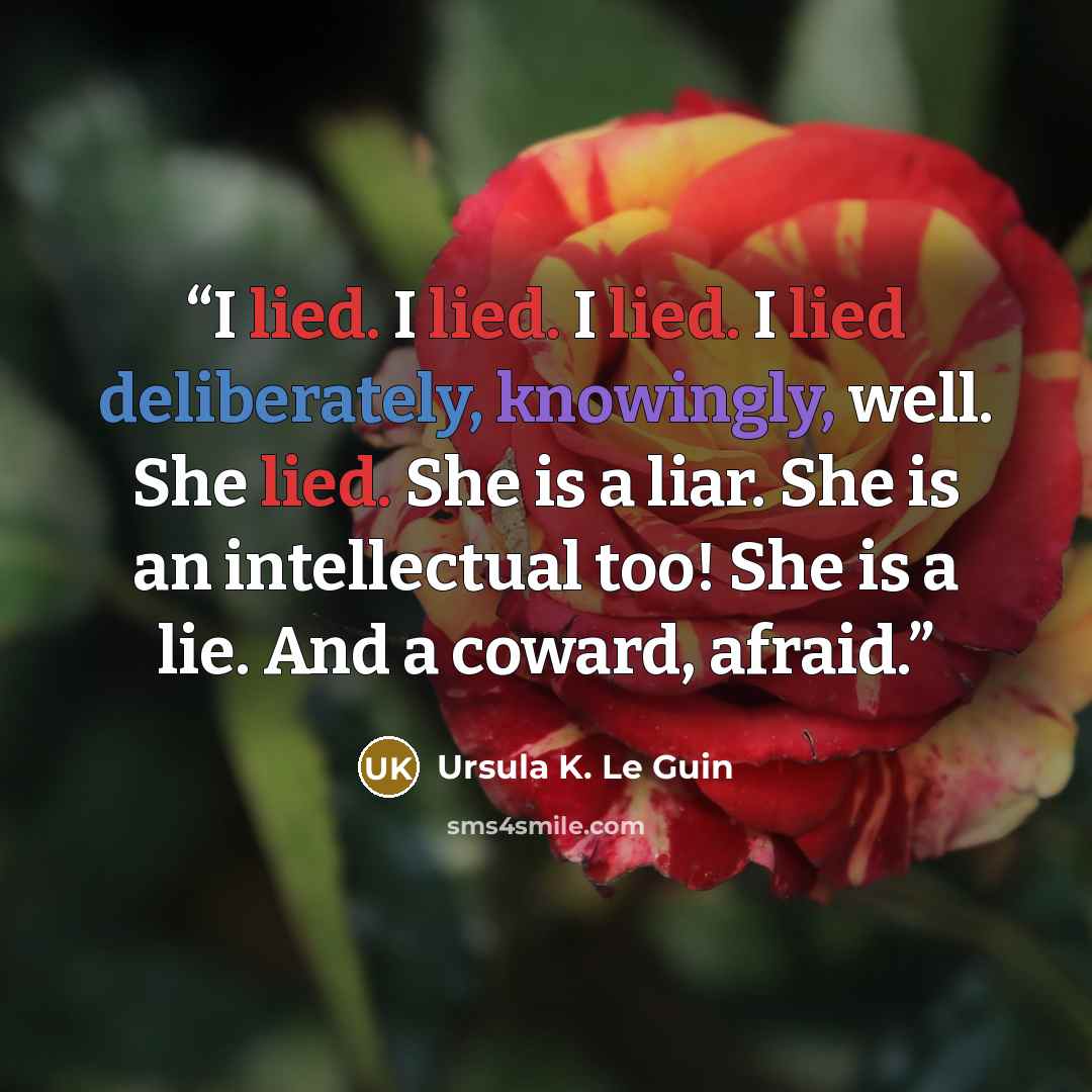 “I lied. I lied. I lied. I lied deliberately, knowingly, well. She lied. She is a liar. She is an intellectual too! She is a lie. And a coward, afraid.” quote by Ursula K. Le Guin