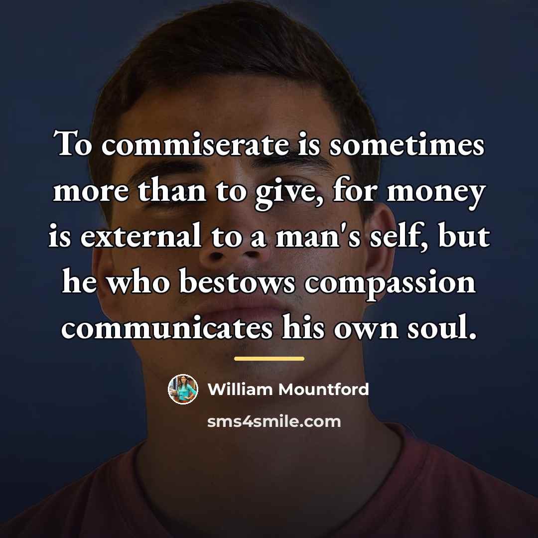 “To commiserate is sometimes more than to give, for money…” quote by William Mountford