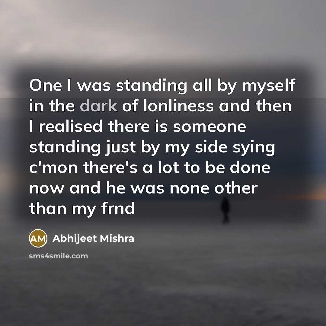 “One I was standing all by myself in the dark of lonliness and then I realised there is someone standing just by my side sying c'mon there's a lot to be done now and he was none other than my frnd” quote by Abhijeet Mishra