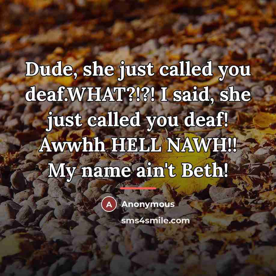 “Dude, she just called you deaf.WHAT?!?! I said, she just…” quote by Anonymous