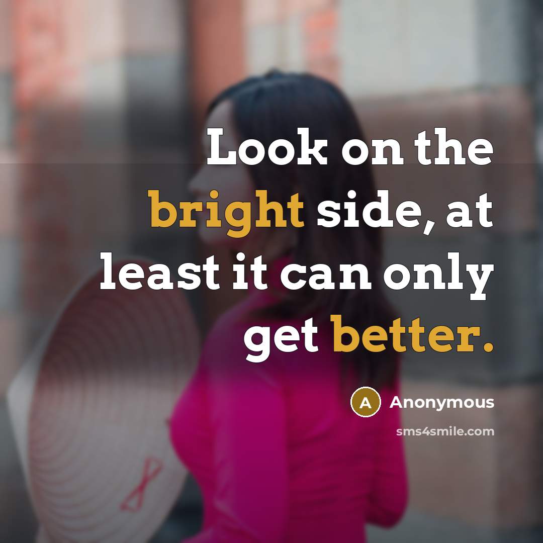 “Look on the bright side, at least it can only get better.” quote by Anonymous