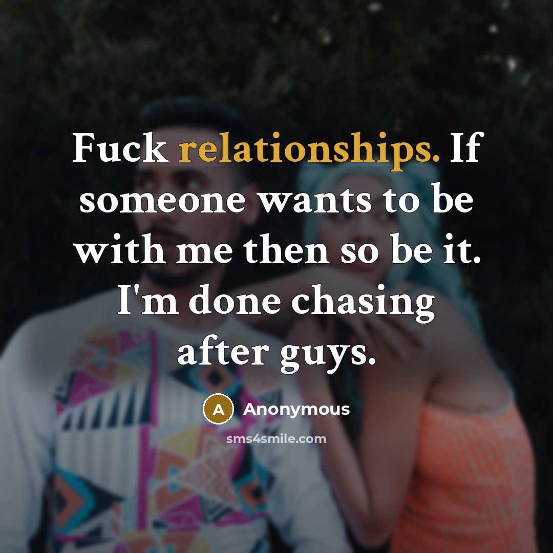 “Fuck relationships. If someone wants to be with me then so be it. I'm done chasing after guys.” quote by Anonymous