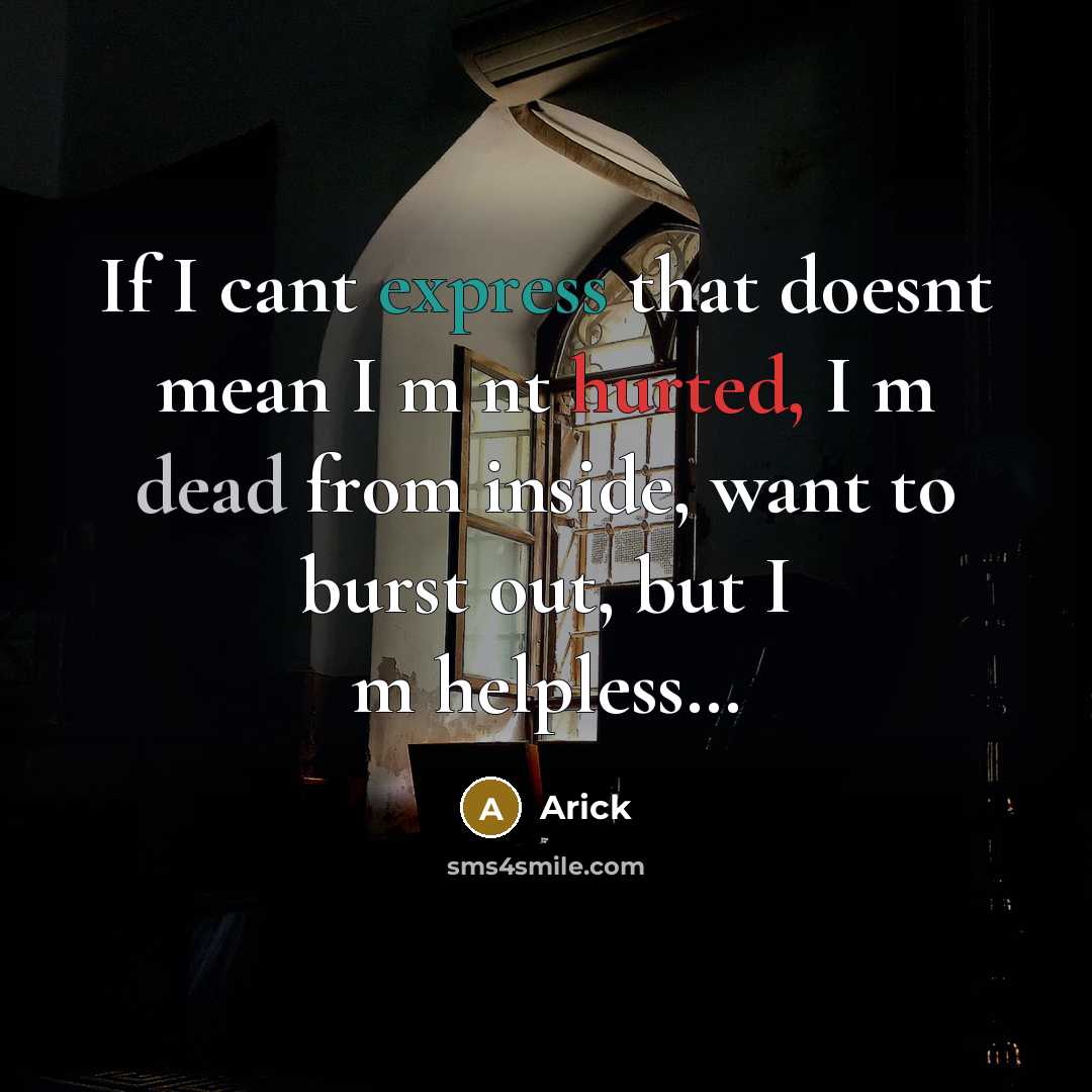 “If I cant express that doesnt mean I m nt hurted, I m dead from inside, want to burst out, but I m helpless…” quote by Arick