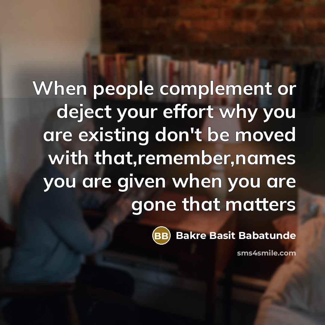 “When people complement or deject your effort why you are existing don't be moved with that,remember,names you are given when you are gone that matters” quote by Bakre Basit Babatunde