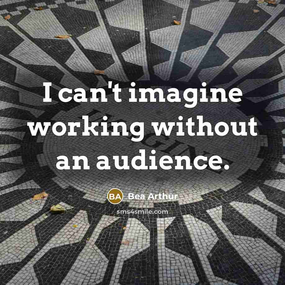 “I can't imagine working without an audience.…” quote by Bea Arthur