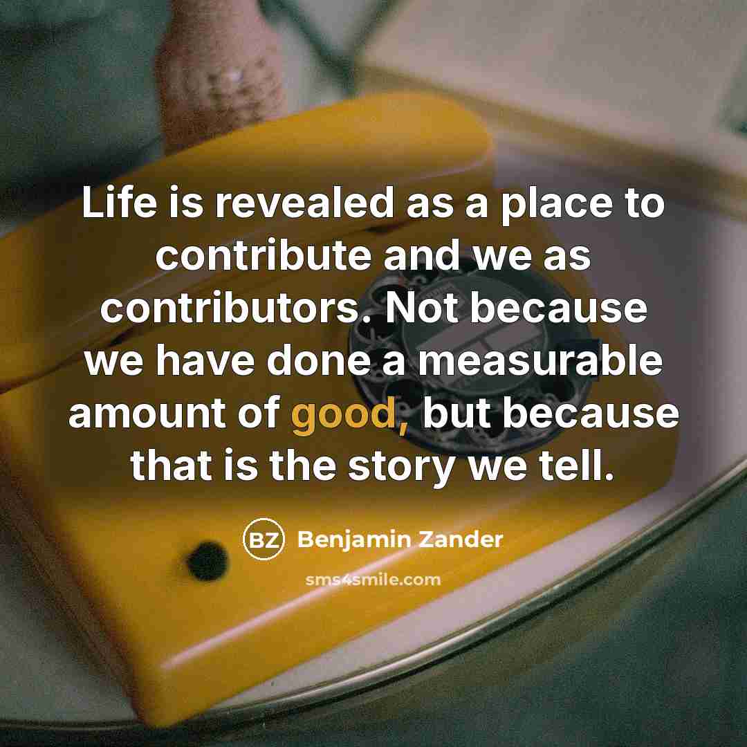 “Life is revealed as a place to contribute and we…” quote by Benjamin Zander