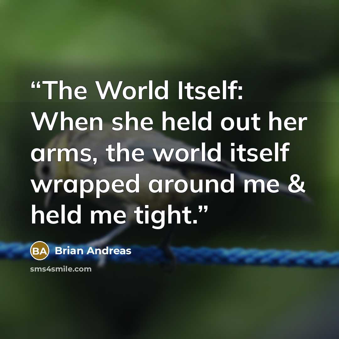 “The World Itself: When she held out her arms, the world itself wrapped around me & held me tight.” quote by Brian Andreas