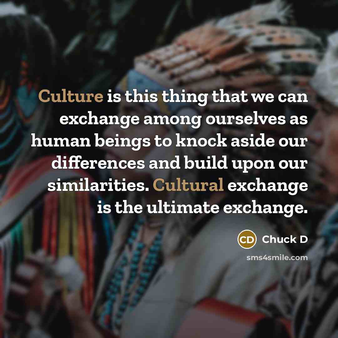“Culture is this thing that we can exchange among ourselves as human beings to knock aside our differences and build upon our similarities. Cultural exchange is the ultimate exchange.” quote by Chuck D