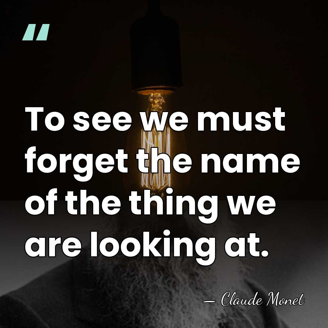 To see we must forget the name of the thing we are&hellip; - Claude Monet
