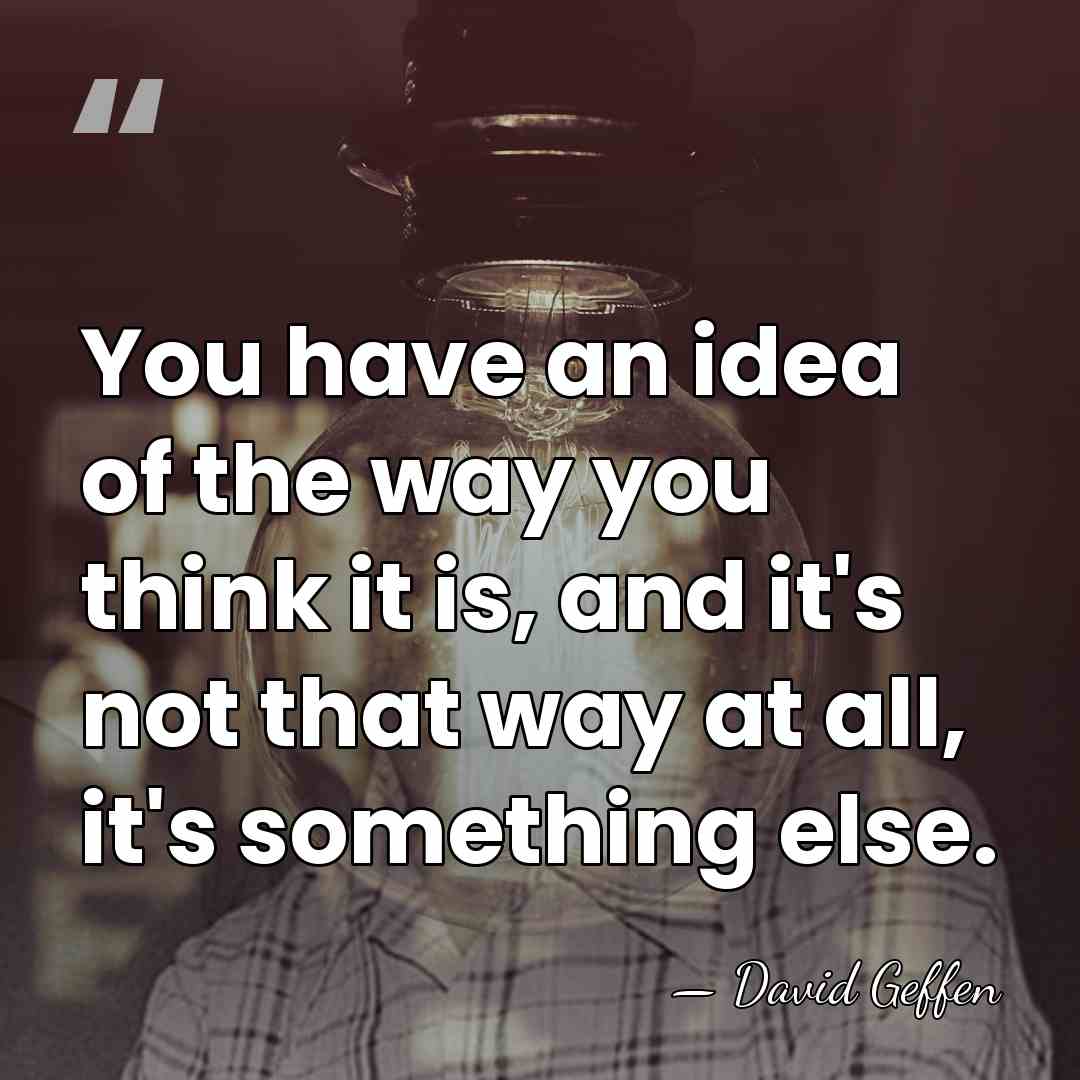 You have an idea of the way you think it is, and&hellip; - David Geffen