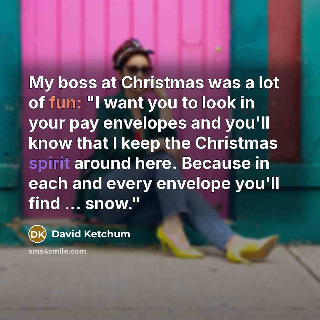 “My boss at Christmas was a lot of fun: "I want you to look in your pay envelopes and you'll know that I keep the Christmas spirit around here. Because in each and every envelope you'll find ... snow."” quote by David Ketchum