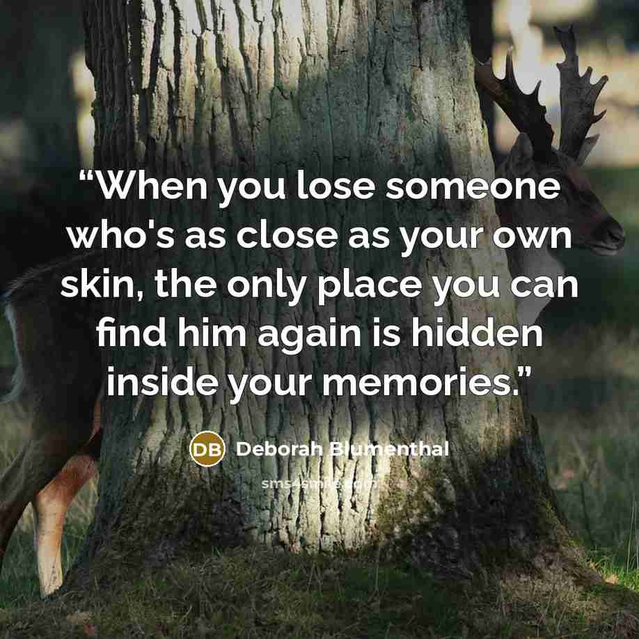 “When you lose someone who's as close as your own skin, the only place you can find him again is hidden inside your memories.” quote by Deborah Blumenthal