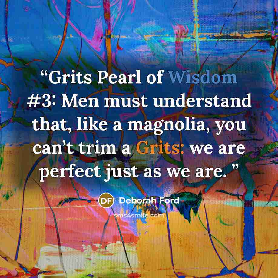 “Grits Pearl of Wisdom #3: Men must understand that, like a magnolia, you can’t trim a Grits: we are perfect just as we are.” quote by Deborah Ford