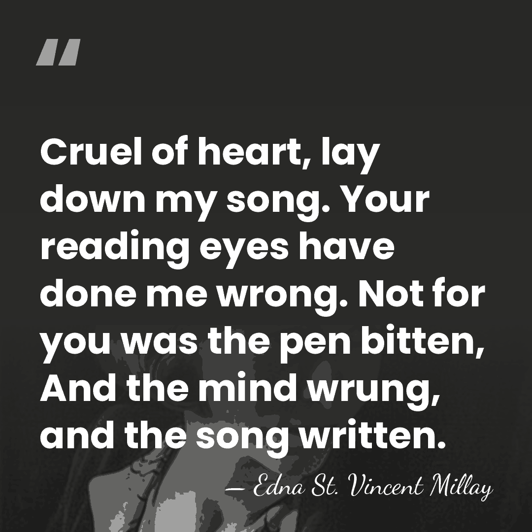 Cruel of heart, lay down my song. Your reading eyes have done&hellip; - Edna St. Vincent Millay