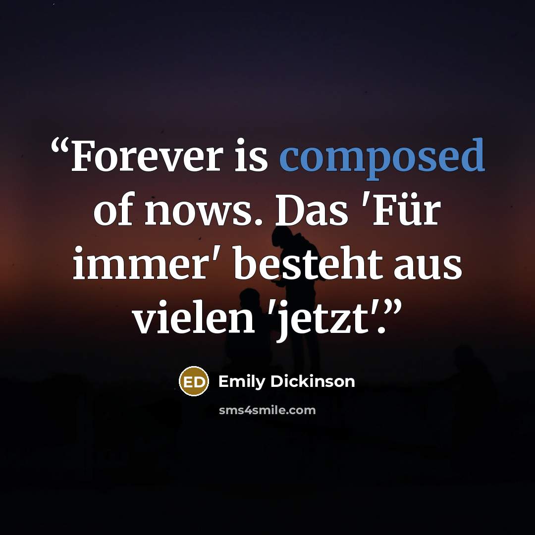 “Forever is composed of nows. Das 'Für immer' besteht aus vielen 'jetzt'.” quote by Emily Dickinson