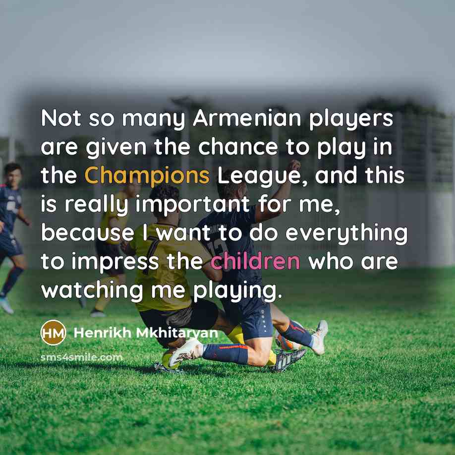 “Not so many Armenian players are given the chance to play in the Champions League, and this is really important for me, because I want to do everything to impress the children who are watching me playing.” quote by Henrikh Mkhitaryan