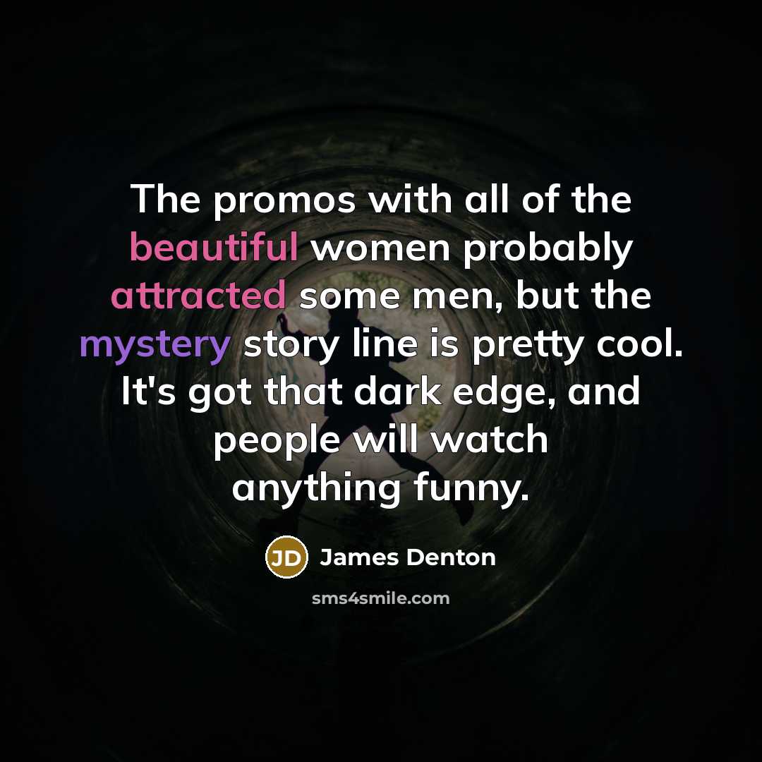 “The promos with all of the beautiful women probably attracted some men, but the mystery story line is pretty cool. It's got that dark edge, and people will watch anything funny.” quote by James Denton