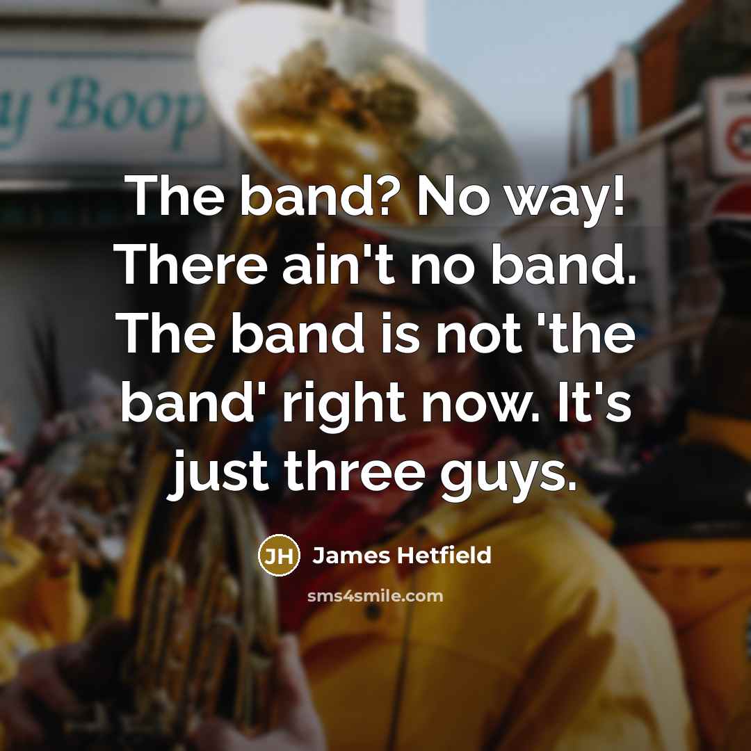 “The band? No way! There ain't no band. The band…” quote by James Hetfield