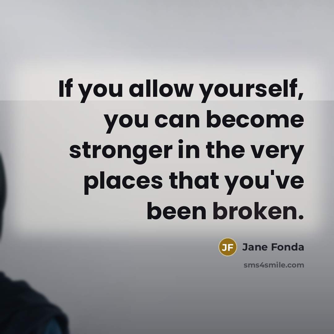 “If you allow yourself, you can become stronger in the very places that you've been broken.” quote by Jane Fonda