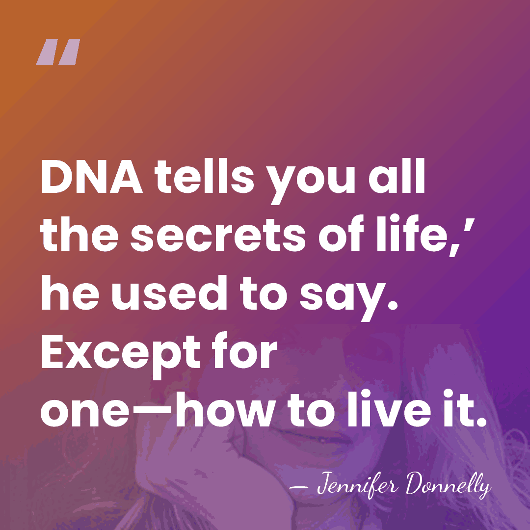 DNA tells you all the secrets of life,’ he used to say.&hellip; - Jennifer Donnelly