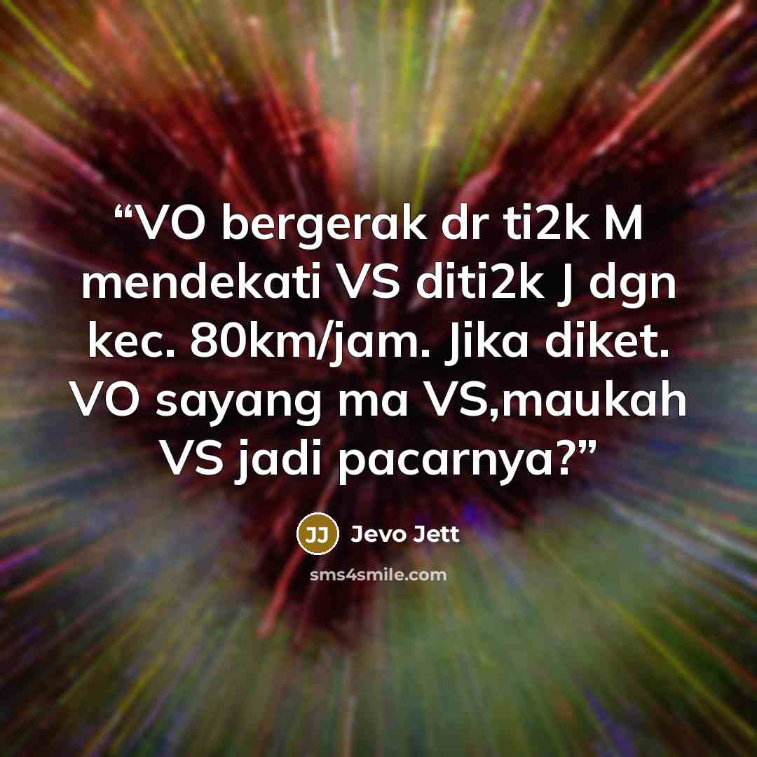 “VO bergerak dr ti2k M mendekati VS diti2k J dgn kec. 80km/jam. Jika diket. VO sayang ma VS,maukah VS jadi pacarnya?” quote by Jevo Jett