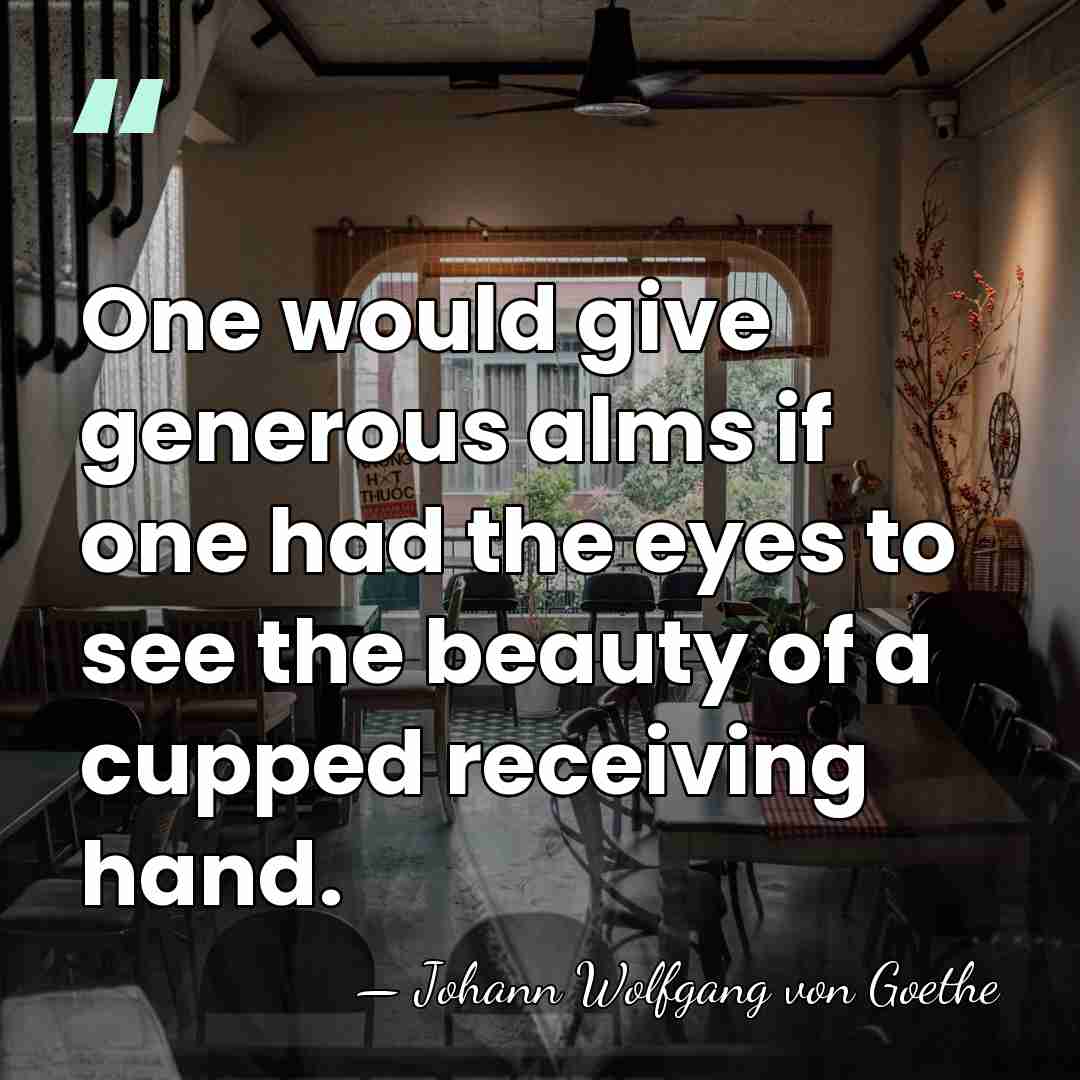 One would give generous alms if one had the eyes to see&hellip; - Johann Wolfgang von Goethe