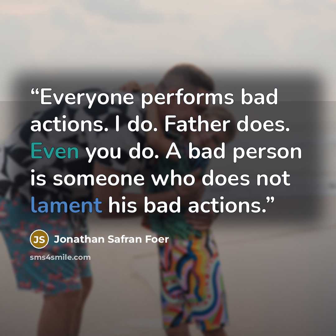 “Everyone performs bad actions. I do. Father does. Even you do. A bad person is someone who does not lament his bad actions.” quote by Jonathan Safran Foer