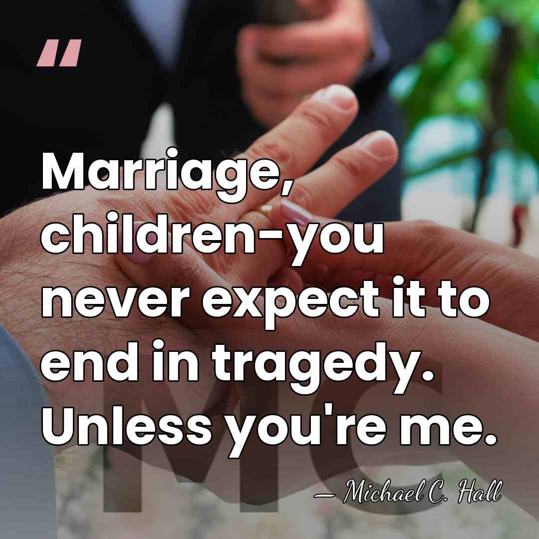 Marriage, children-you never expect it to end in tragedy. Unless you're me. - Michael C. Hall