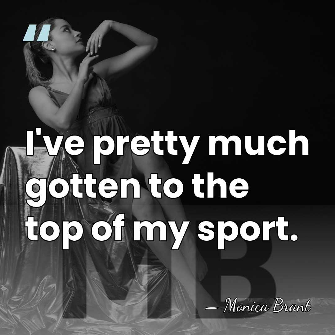 I've pretty much gotten to the top of my sport. - Monica Brant