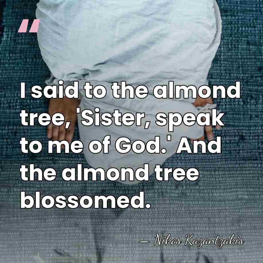I said to the almond tree, 'Sister, speak to me of God.'&hellip; - Nikos Kazantzakis