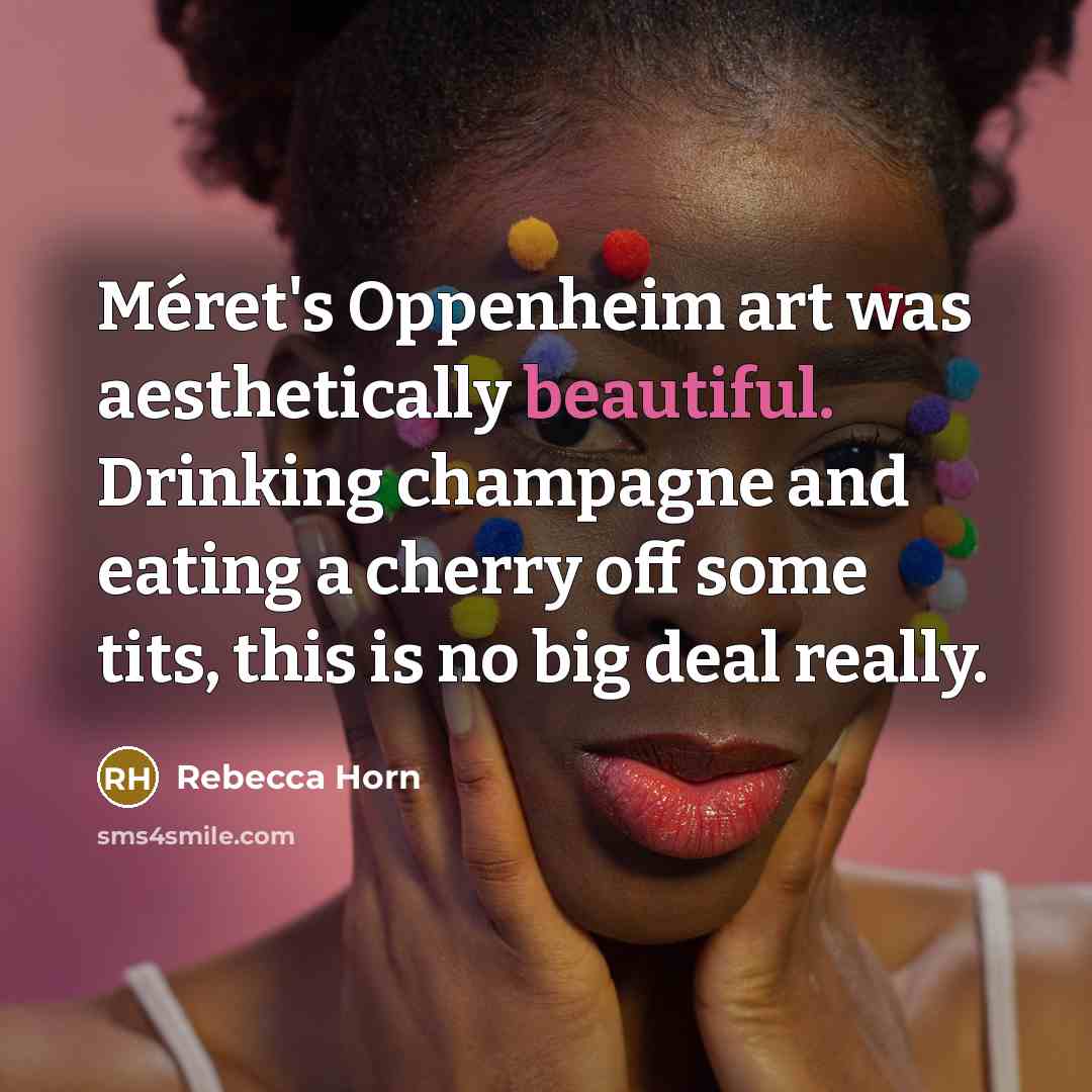 “Méret's Oppenheim art was aesthetically beautiful. Drinking champagne and eating a cherry off some tits, this is no big deal really.” quote by Rebecca Horn