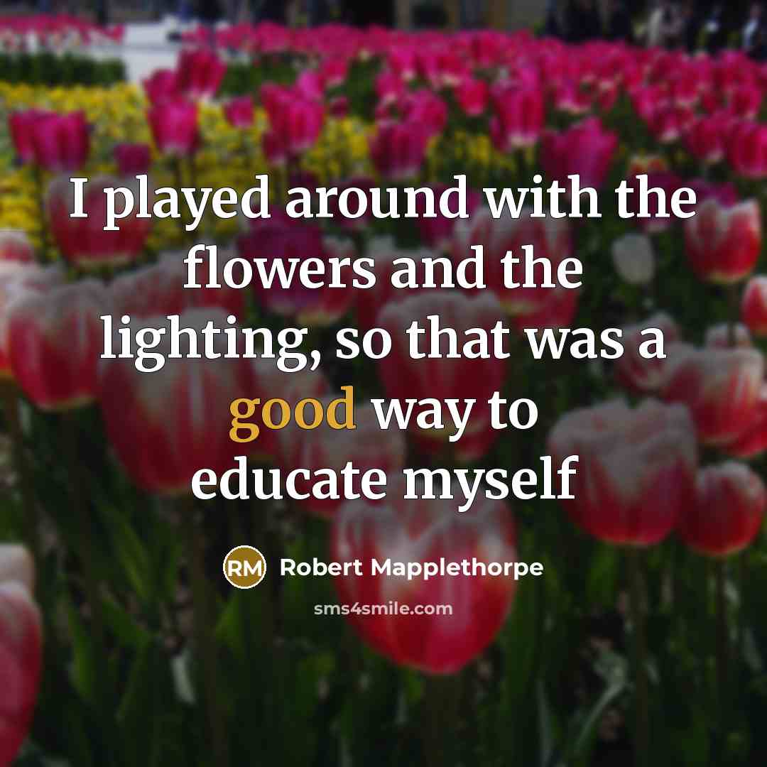 “I played around with the flowers and the lighting, so…” quote by Robert Mapplethorpe