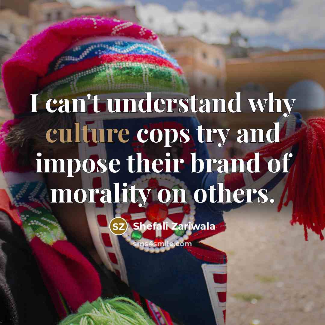 “I can't understand why culture cops try and impose their…” quote by Shefali Zariwala